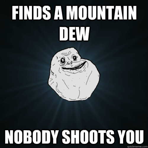 Finds a Mountain Dew Nobody shoots you - Finds a Mountain Dew Nobody shoots you  Forever Alone