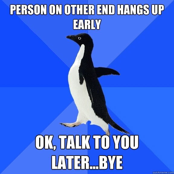 person on other end hangs up early Ok, talk to you later...bye  - person on other end hangs up early Ok, talk to you later...bye   Socially Awkward Penguin