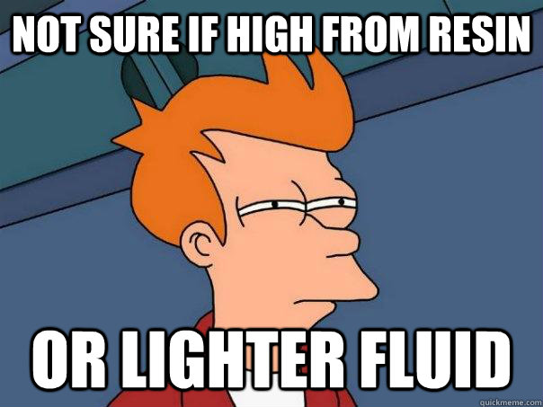 Not sure if high from resin or lighter fluid  Futurama Fry