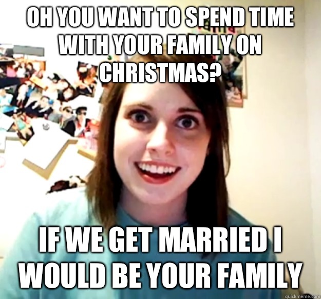 Oh you want to spend time with your family on Christmas? If we get married I would be your family  - Oh you want to spend time with your family on Christmas? If we get married I would be your family   Overly Attached Girlfriend