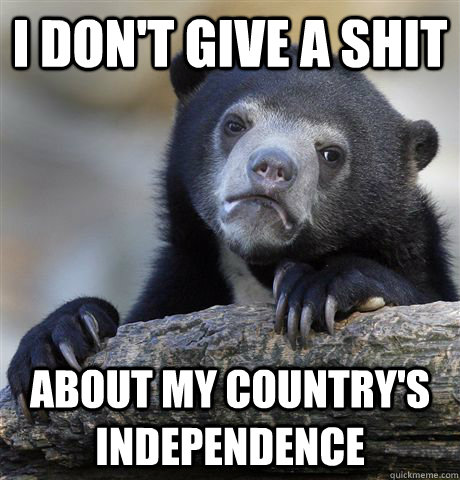 i don't give a shit about my country's independence  Confession Bear