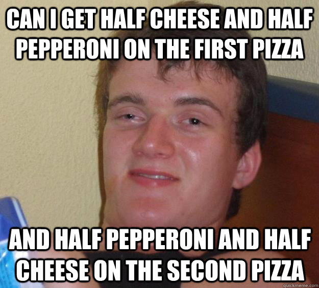 can i get half cheese and half pepperoni on the first pizza and half pepperoni and half cheese on the second pizza - can i get half cheese and half pepperoni on the first pizza and half pepperoni and half cheese on the second pizza  10 Guy