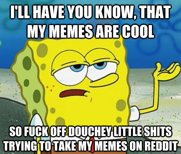 I'll have you know, that my memes are cool so fuck off douchey little shits trying to take my memes on reddit  Tough Spongebob