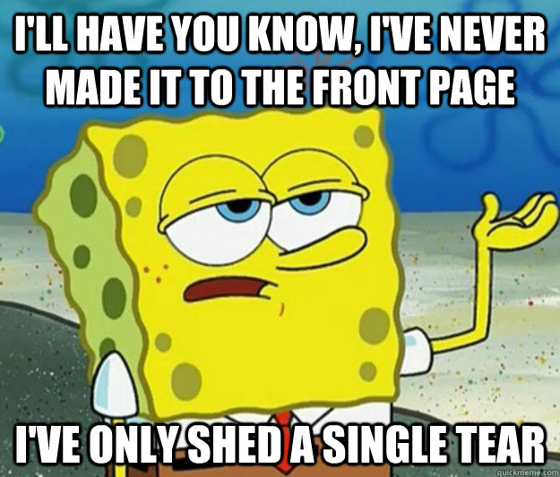 I'll have you know, I've never made it to the front page i've only shed a single tear - I'll have you know, I've never made it to the front page i've only shed a single tear  Tough Spongebob