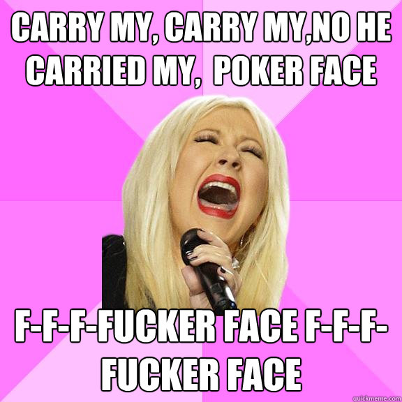 Carry my, carry my,no he carried my,  poker face f-f-f-fucker face f-f-f-fucker face  Wrong Lyrics Christina