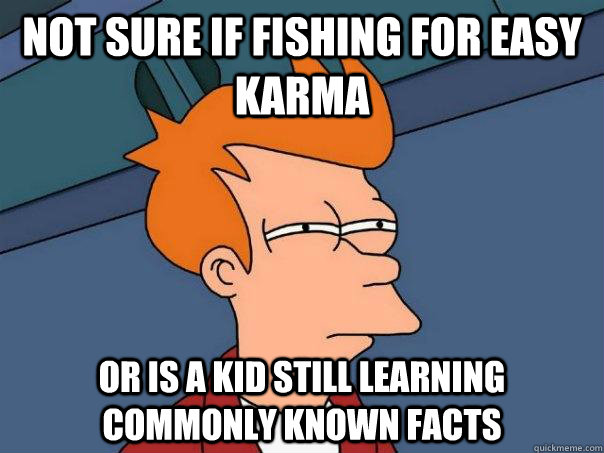 Not sure if fishing for easy karma or is a kid still learning commonly known facts - Not sure if fishing for easy karma or is a kid still learning commonly known facts  Futurama Fry