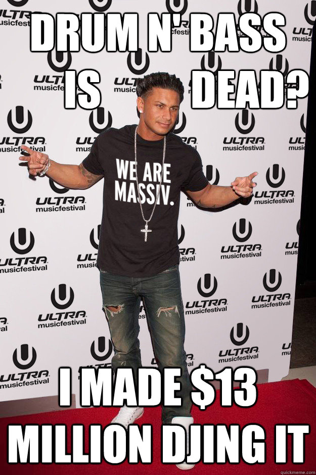 drum n' bass           
       is           dead? I made $13 Million djing it  Pauly D