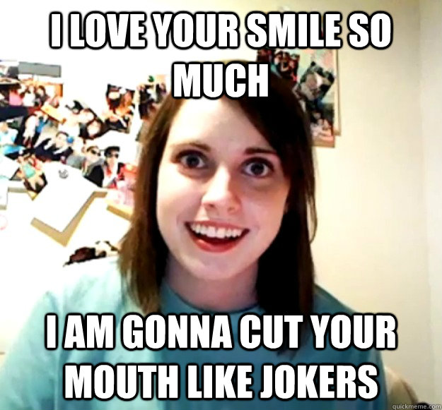 I love your smile so much I am gonna cut your mouth like Jokers - I love your smile so much I am gonna cut your mouth like Jokers  Overly Attached Girlfriend