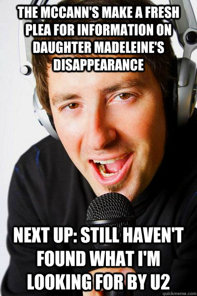 The McCann's make a fresh plea for information on daughter Madeleine's disappearance Next up: Still Haven't Found What I'm Looking For by U2 - The McCann's make a fresh plea for information on daughter Madeleine's disappearance Next up: Still Haven't Found What I'm Looking For by U2  inappropriate radio DJ