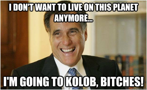 I don't want to live on this planet anymore... I'm going to Kolob, bitches!  Mitt Romney