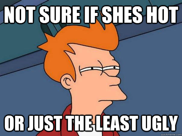 Not sure if shes hot or just the least ugly - Not sure if shes hot or just the least ugly  Futurama Fry