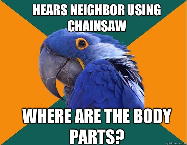 Hears neighbor using chainsaw Where are the body parts?  - Hears neighbor using chainsaw Where are the body parts?   Paranoid Parrot