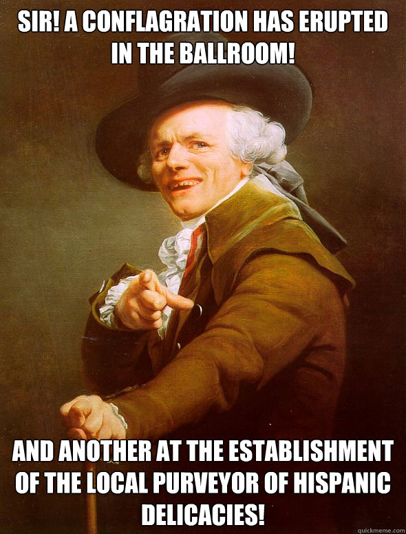 Sir! A conflagration has erupted in the ballroom!  And another at the establishment of the local purveyor of hispanic delicacies!  Joseph Ducreux