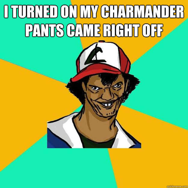 i turned on my charmander pants came right off   Ash Pedreiro