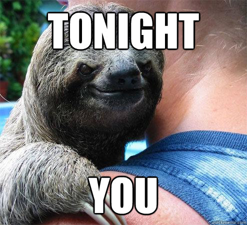 tonight you - tonight you  Suspiciously Evil Sloth