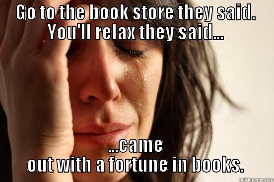 GO TO THE BOOK STORE THEY SAID. YOU'LL RELAX THEY SAID... ...CAME OUT WITH A FORTUNE IN BOOKS. First World Problems