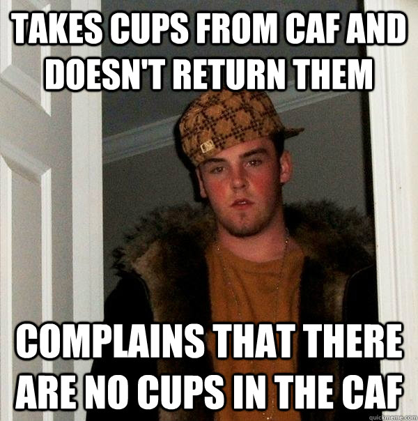 takes cups from caf and doesn't return them  complains that there are no cups in the caf  Scumbag Steve