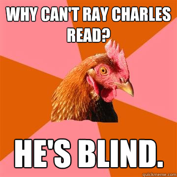 Why can't Ray Charles read? He's blind.  Anti-Joke Chicken