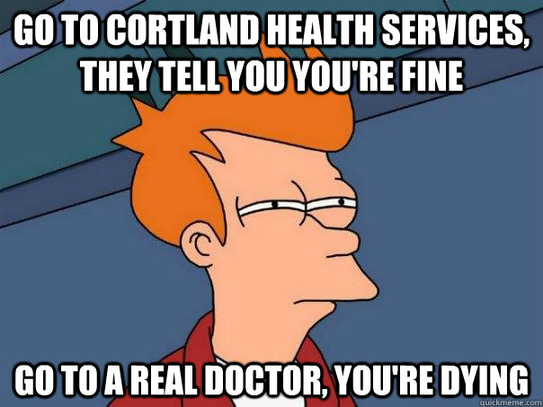 Go to Cortland health services, they tell you you're fine Go to a real doctor, you're dying  Futurama Fry