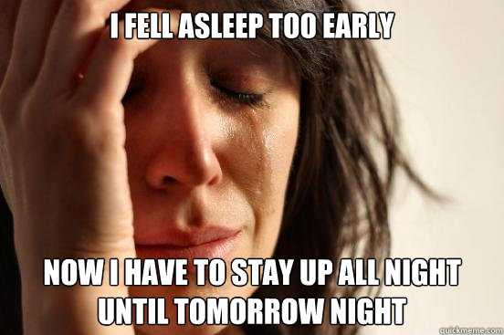 I Fell Asleep Too Early Now I Have To Stay Up All Night Until Tomorrow Night First World Problems Quickmeme