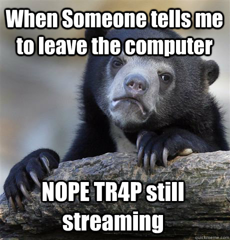 When Someone tells me to leave the computer NOPE TR4P still streaming - When Someone tells me to leave the computer NOPE TR4P still streaming  Confession Bear