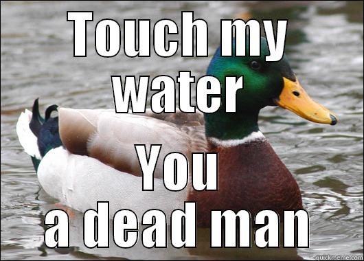 TOUCH MY WATER YOU A DEAD MAN Actual Advice Mallard