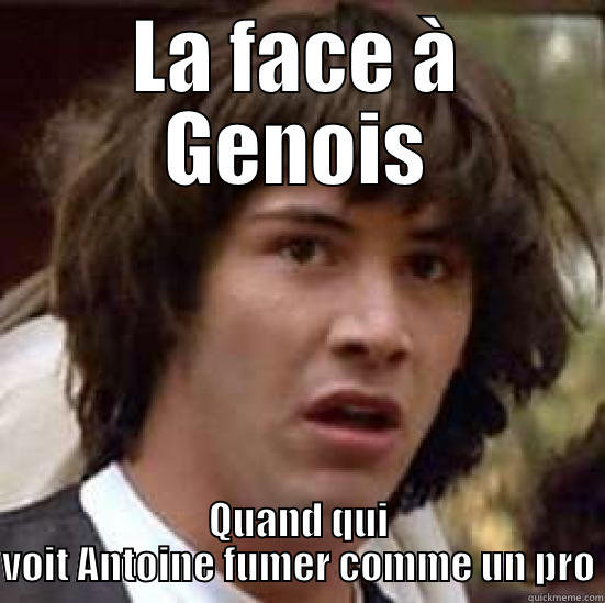 LA FACE À GENOIS QUAND QUI VOIT ANTOINE FUMER COMME UN PRO conspiracy keanu