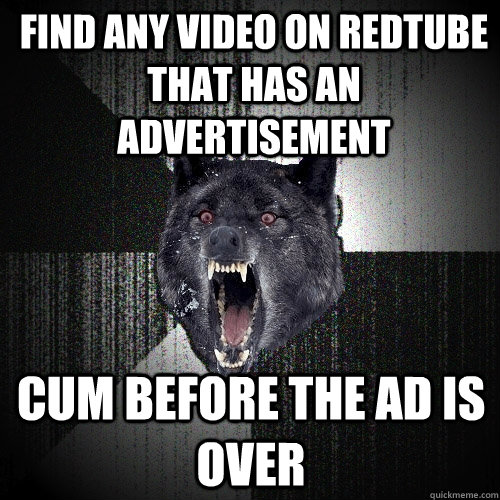 find any video on redtube that has an advertisement cum before the ad is over  Insanity Wolf