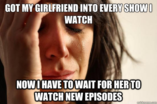 Got my girlfriend into every show I watch Now i have to wait for her to watch new episodes  First World Problems