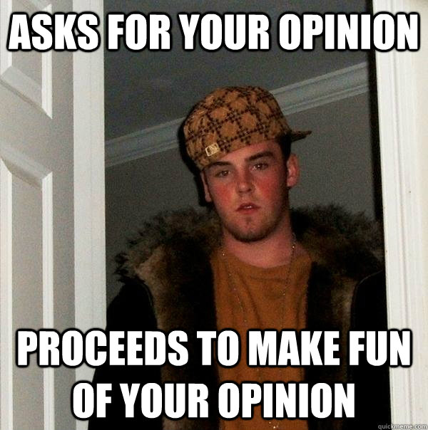 asks for your opinion proceeds to make fun of your opinion  Scumbag Steve