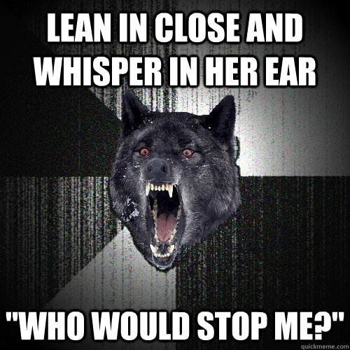 Lean in close and whisper in her ear 