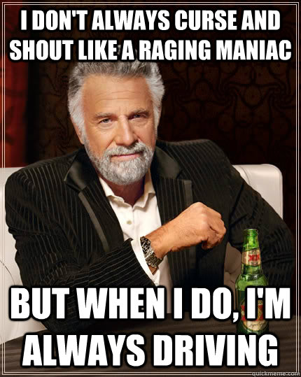 I don't always curse and shout like a raging maniac But when I do, I'm always driving  The Most Interesting Man In The World