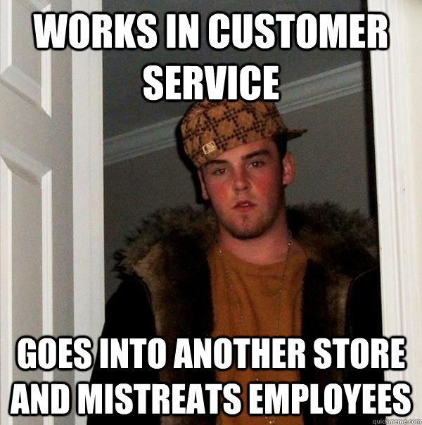 works in customer service goes into another store and mistreats employees  Scumbag Steve