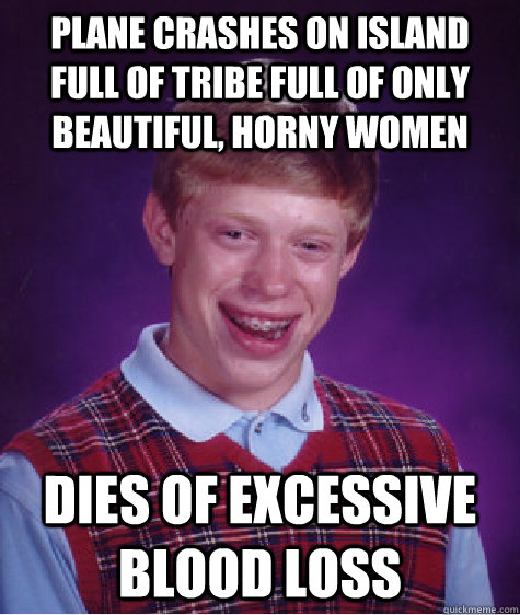 Plane crashes on island full of tribe full of only beautiful, horny women Dies of excessive blood loss - Plane crashes on island full of tribe full of only beautiful, horny women Dies of excessive blood loss  Bad Luck Brian