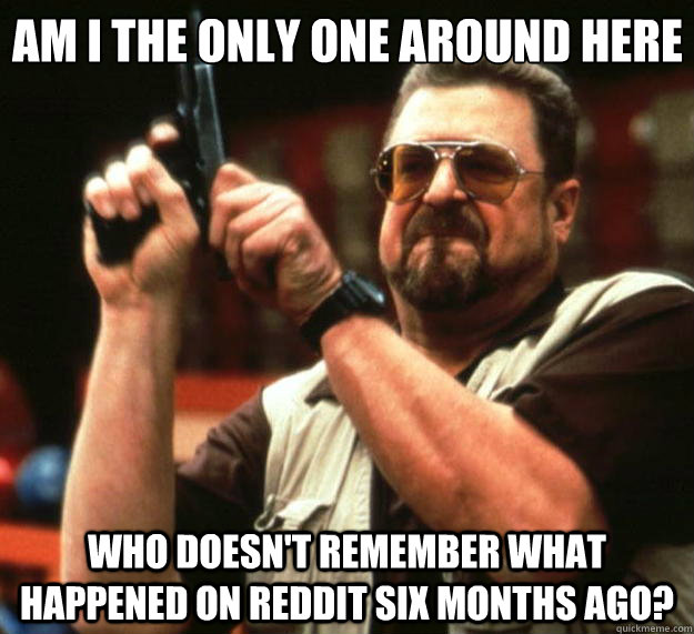 Am I the only one around here who doesn't remember what happened on Reddit six months ago?  Big Lebowski