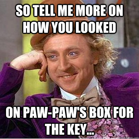 so tell me more on how you looked on paw-paw's box for the key... - so tell me more on how you looked on paw-paw's box for the key...  so tell me more