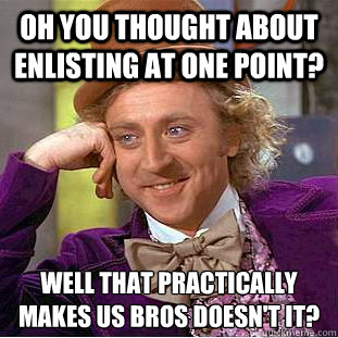 Oh you thought about enlisting at one point? Well that practically makes us bros doesn't it?  Condescending Wonka