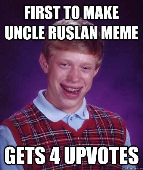 First to make Uncle Ruslan meme gets 4 upvotes  Bad Luck Brian