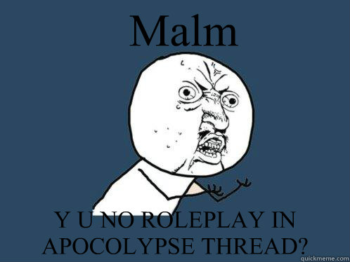 Malm Y U NO ROLEPLAY IN APOCOLYPSE THREAD?  Y U No