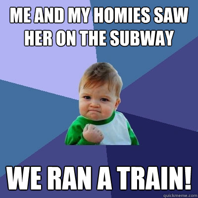 Me and my homies saw her on the subway We ran a train!  Success Kid