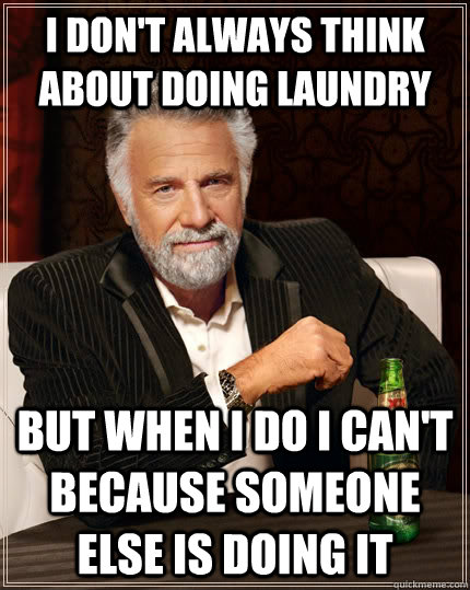 I don't always think about doing laundry but when I do i can't because someone else is doing it  The Most Interesting Man In The World