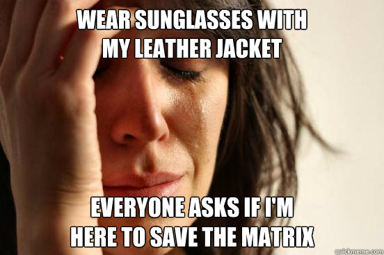 wear sunglasses with 
my leather jacket everyone asks if I'm 
here to save the matrix  First World Problems