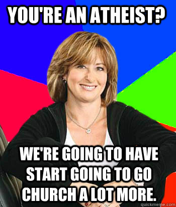 You're an atheist? we're going to have start going to go church a lot more.  Sheltering Suburban Mom