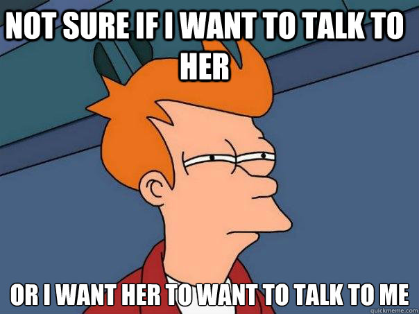 Not sure if I want to talk to her or I want her to want to talk to me  Futurama Fry