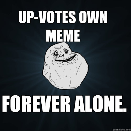 Up-votes own meme FOREVER ALONE.  Forever Alone