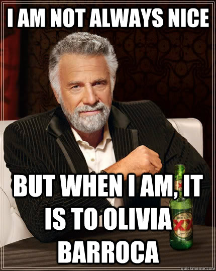 I am not always nice but when I am, It is to Olivia Barroca  The Most Interesting Man In The World