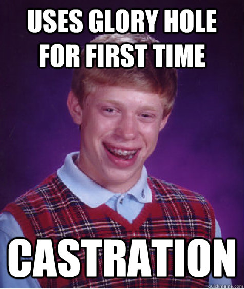 Uses glory hole for first time castration  Bad Luck Brian