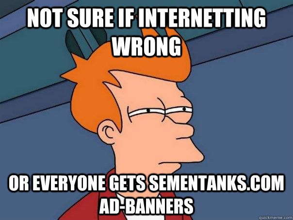 Not sure if internetting wrong or everyone gets SEMENTANKS.COM ad-banners - Not sure if internetting wrong or everyone gets SEMENTANKS.COM ad-banners  Futurama Fry