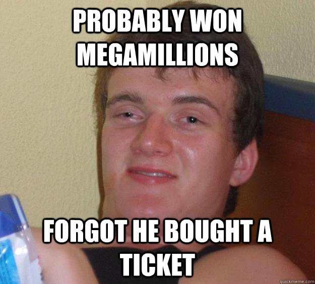 Probably won MegaMillions Forgot he bought a ticket  10 Guy