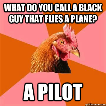 What do you call a black guy that flies a plane? A pilot - What do you call a black guy that flies a plane? A pilot  Misc